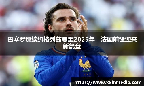 巴塞罗那续约格列兹曼至2025年，法国前锋迎来新篇章