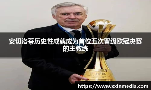 安切洛蒂历史性成就成为首位五次晋级欧冠决赛的主教练