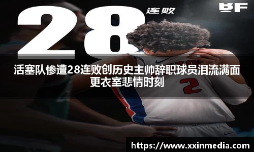 活塞队惨遭28连败创历史主帅辞职球员泪流满面更衣室悲情时刻