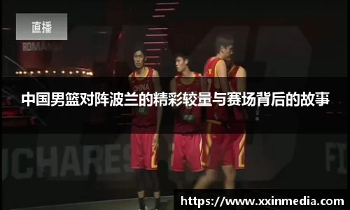 中国男篮对阵波兰的精彩较量与赛场背后的故事