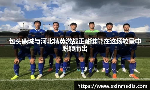 包头鹿城与河北精英激战正酣谁能在这场较量中脱颖而出
