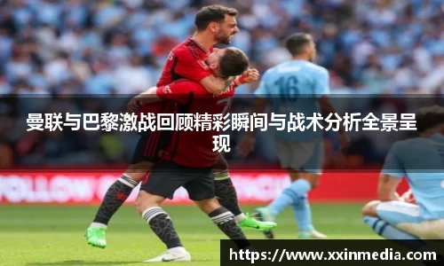 曼联与巴黎激战回顾精彩瞬间与战术分析全景呈现